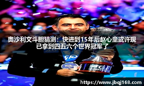 奥沙利文斗胆猜测：快进到15年后赵心童或许现已拿到四五六个世界冠军了