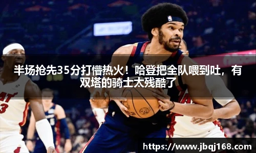 半场抢先35分打懵热火！哈登把全队喂到吐，有双塔的骑士太残酷了